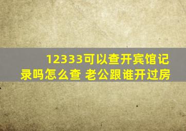 12333可以查开宾馆记录吗怎么查 老公跟谁开过房